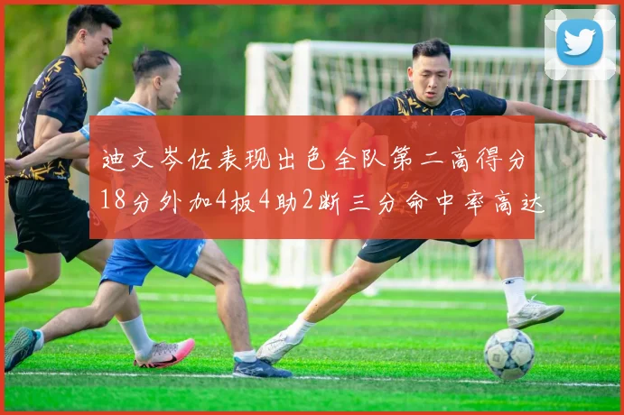 迪文岑佐表现出色全队第二高得分18分外加4板4助2断三分命中率高达44