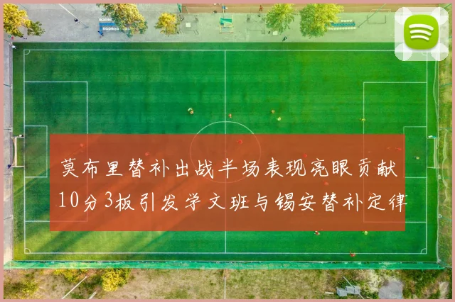 莫布里替补出战半场表现亮眼贡献10分3板引发学文班与锡安替补定律探讨