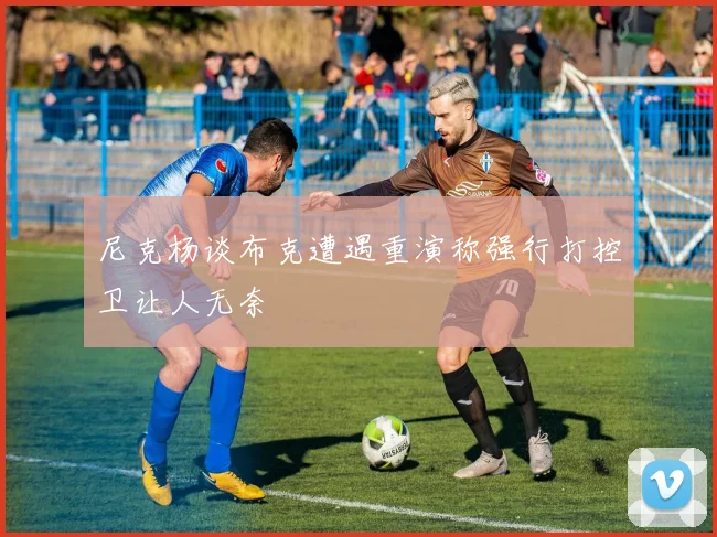 尼克杨谈布克遭遇重演称强行打控卫让人无奈
