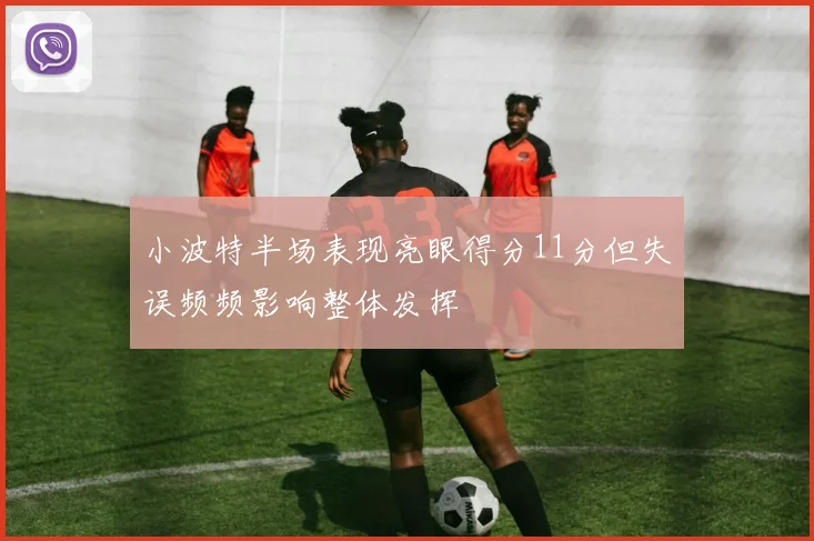 小波特半场表现亮眼得分11分但失误频频影响整体发挥