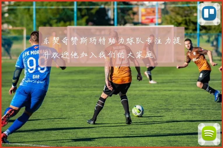 东契奇赞斯玛特助力球队专注力提升欢迎他加入我们的大家庭