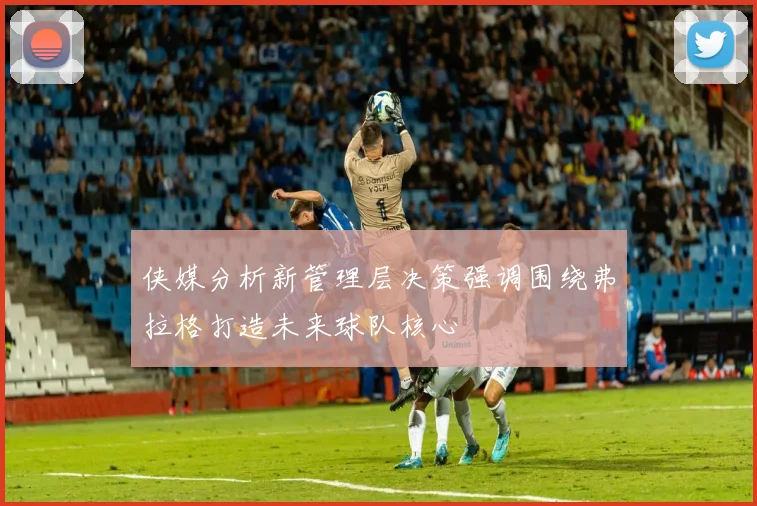 侠媒分析新管理层决策强调围绕弗拉格打造未来球队核心