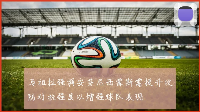 马祖拉强调安芬尼西蒙斯需提升攻防对抗强度以增强球队表现