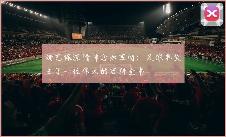 姆巴佩深情悼念加塞特：足球界失去了一位伟大的百科全书