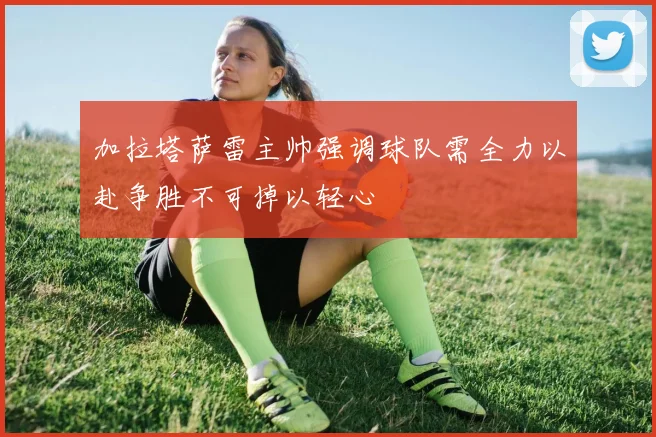 加拉塔萨雷主帅强调球队需全力以赴争胜不可掉以轻心