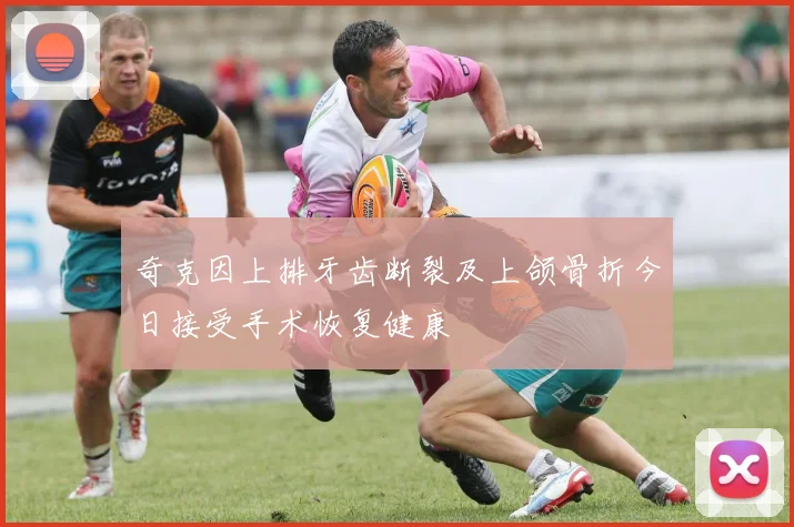 奇克因上排牙齿断裂及上颌骨折今日接受手术恢复健康