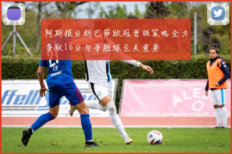 阿斯报分析巴萨欧冠晋级策略全力争取16分与净胜球至关重要