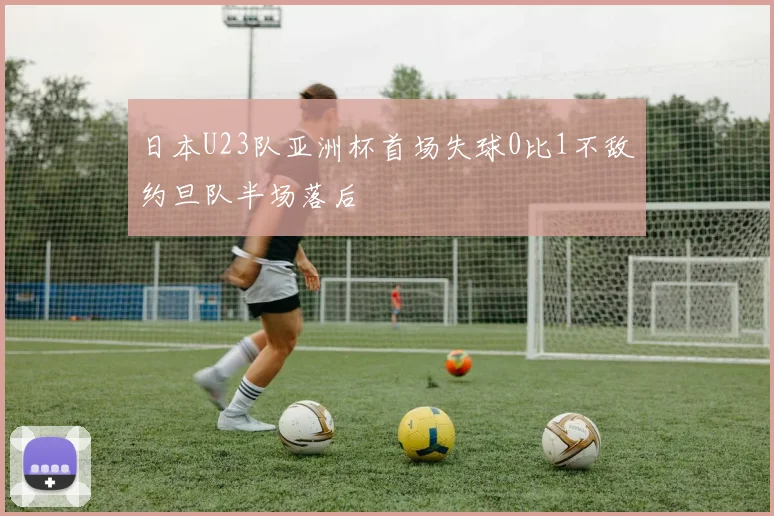 日本U23队亚洲杯首场失球0比1不敌约旦队半场落后