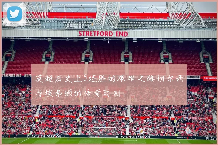 英超历史上5连胜的艰难之路切尔西与埃弗顿的传奇时刻