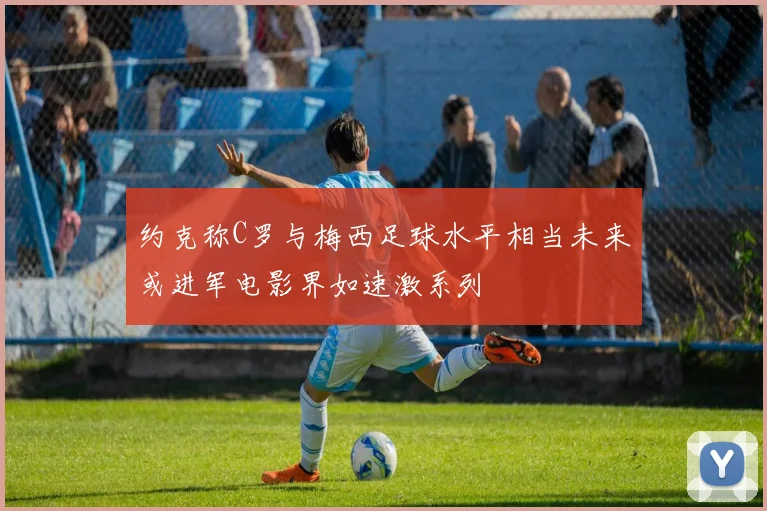 约克称C罗与梅西足球水平相当未来或进军电影界如速激系列