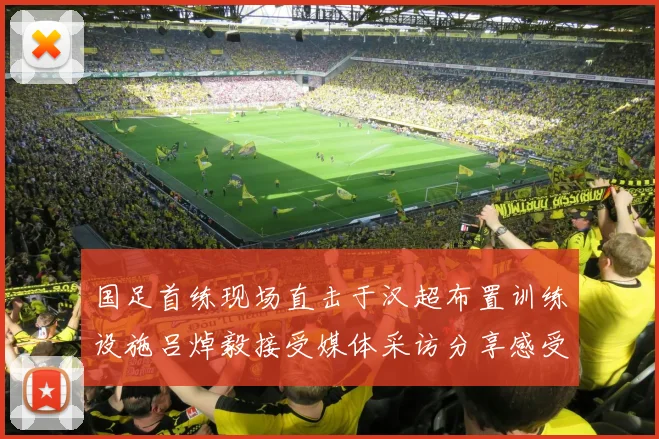 国足首练现场直击于汉超布置训练设施吕焯毅接受媒体采访分享感受