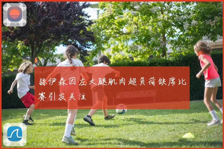 赫伊森因左大腿肌肉超负荷缺席比赛引发关注