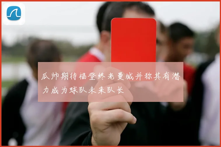 瓜帅期待福登终老曼城并称其有潜力成为球队未来队长