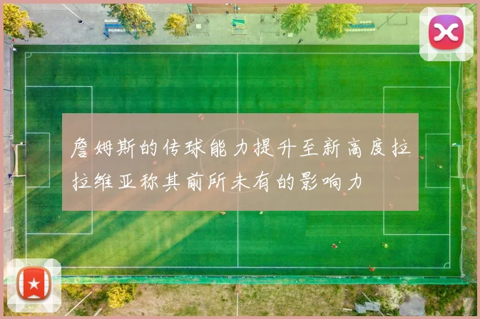 詹姆斯的传球能力提升至新高度拉拉维亚称其前所未有的影响力