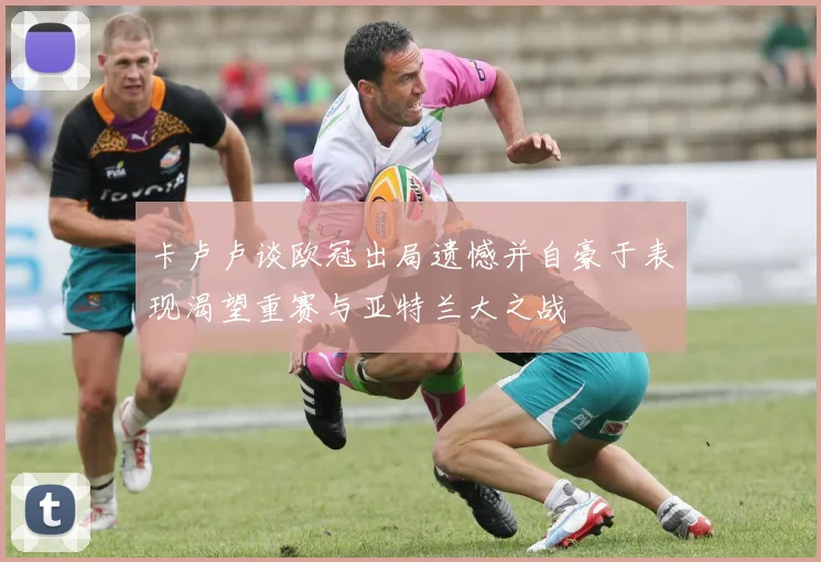 卡卢卢谈欧冠出局遗憾并自豪于表现渴望重赛与亚特兰大之战
