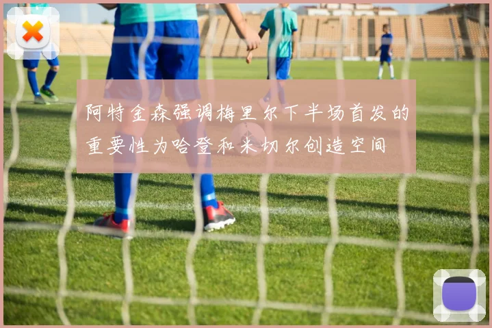 阿特金森强调梅里尔下半场首发的重要性为哈登和米切尔创造空间