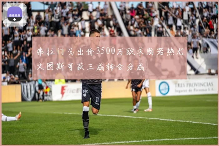 弗拉门戈出价3500万欧求购若热尤文图斯可获三成转会分成