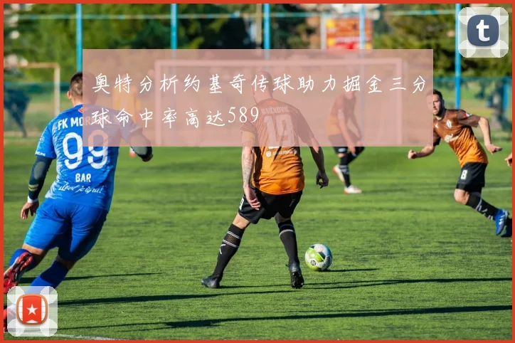 奥特分析约基奇传球助力掘金三分球命中率高达589