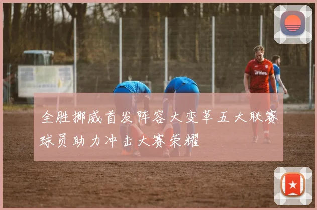 全胜挪威首发阵容大变革五大联赛球员助力冲击大赛荣耀