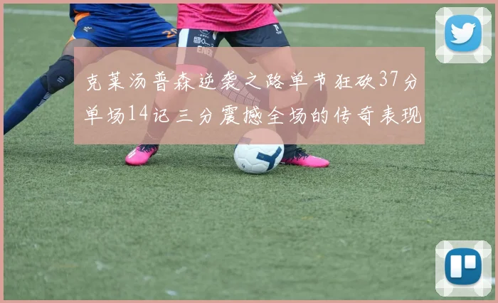 克莱汤普森逆袭之路单节狂砍37分单场14记三分震撼全场的传奇表现