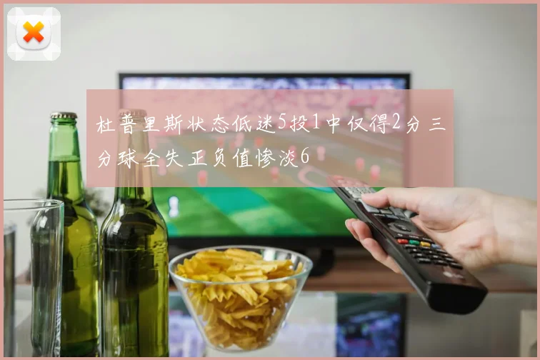 杜普里斯状态低迷5投1中仅得2分三分球全失正负值惨淡6