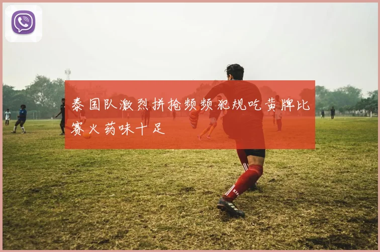 泰国队激烈拼抢频频犯规吃黄牌比赛火药味十足