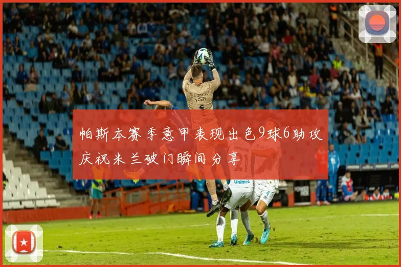 帕斯本赛季意甲表现出色9球6助攻庆祝米兰破门瞬间分享