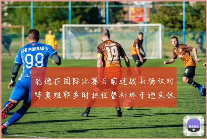 孔德在国际比赛日前连战七场仅对阵奥维耶多时担任替补终于迎来休息时刻