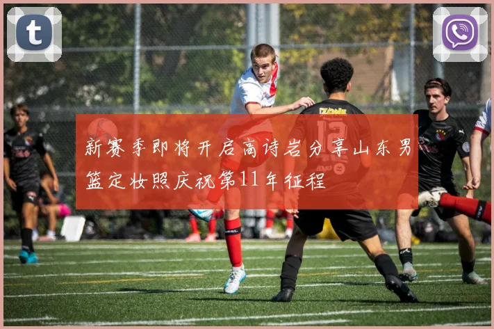 新赛季即将开启高诗岩分享山东男篮定妆照庆祝第11年征程