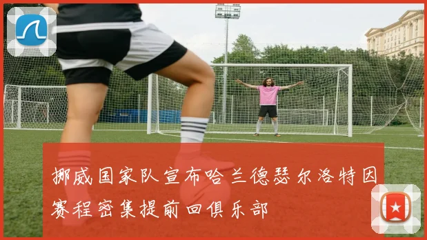 挪威国家队宣布哈兰德瑟尔洛特因赛程密集提前回俱乐部