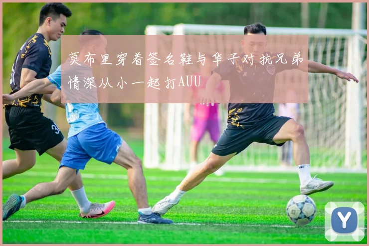 莫布里穿着签名鞋与华子对抗兄弟情深从小一起打AUU