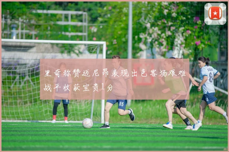 里奇称赞迈尼昂表现出色客场艰难战平收获宝贵1分