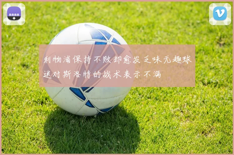 利物浦保持不败却愈发乏味无趣球迷对斯洛特的战术表示不满