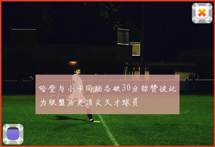 哈登与小卡同场各砍30分称赞彼此为联盟历史顶尖天才球员