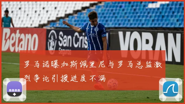 罗马诺曝加斯佩里尼与罗马总监激烈争论引援进度不满