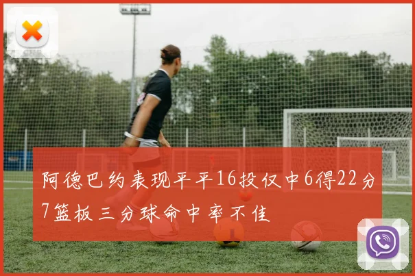 阿德巴约表现平平16投仅中6得22分7篮板三分球命中率不佳