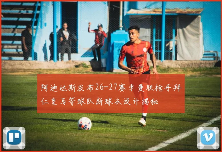 阿迪达斯发布26-27赛季曼联枪手拜仁皇马等球队新球衣设计揭秘