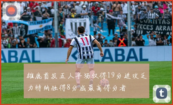 雄鹿首发五人半场仅得19分进攻乏力特纳独得8分成最高得分者