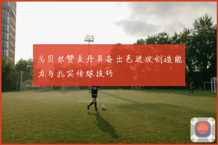 戈贝尔赞麦丹具备出色进攻创造能力与扎实传球技巧