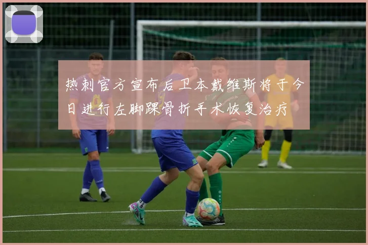 热刺官方宣布后卫本戴维斯将于今日进行左脚踝骨折手术恢复治疗