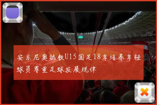 安东尼奥执教U15国足18年培养年轻球员尊重足球发展规律