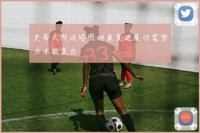 史蒂文斯谈塔图姆康复进展仍需努力才能复出