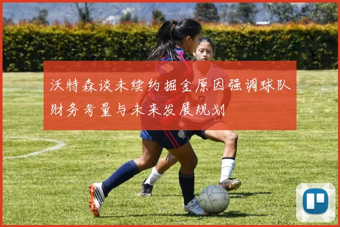 沃特森谈未续约掘金原因强调球队财务考量与未来发展规划