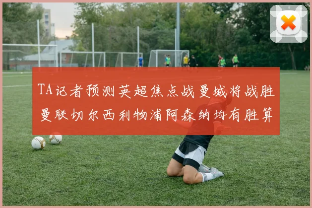 TA记者预测英超焦点战曼城将战胜曼联切尔西利物浦阿森纳均有胜算