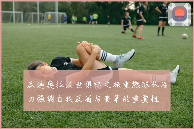 瓜迪奥拉谈世俱杯之旅重燃球队活力强调自我反省与变革的重要性