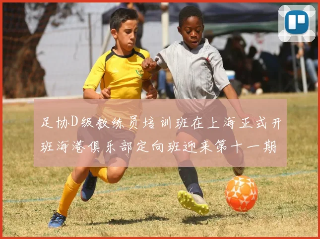足协D级教练员培训班在上海正式开班海港俱乐部定向班迎来第十一期学员