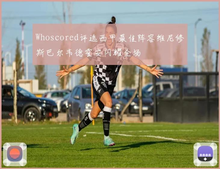 Whoscored评选西甲最佳阵容维尼修斯巴尔韦德霍安闪耀全场