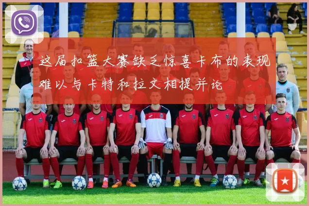 这届扣篮大赛缺乏惊喜卡布的表现难以与卡特和拉文相提并论
