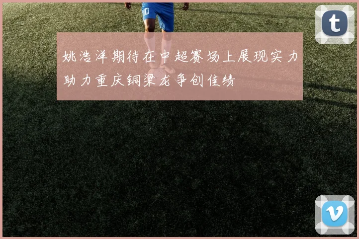 姚浩洋期待在中超赛场上展现实力助力重庆铜梁龙争创佳绩