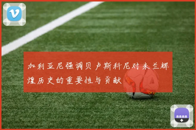 加利亚尼强调贝卢斯科尼对米兰辉煌历史的重要性与贡献